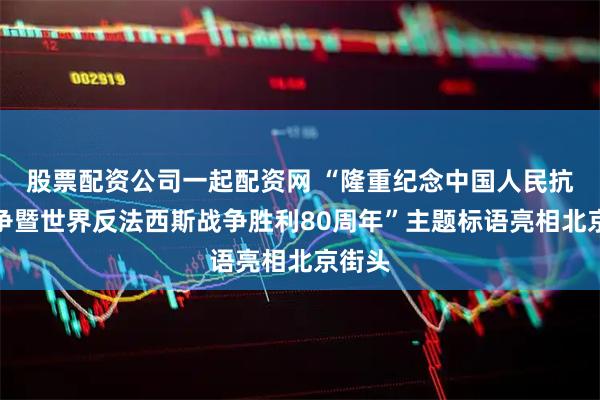 股票配资公司一起配资网 “隆重纪念中国人民抗日战争暨世界反法西斯战争胜利80周年”主题标语亮相北京街头