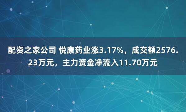 配资之家公司 悦康药业涨3.17%,成交额2576.23万元,主力资金净流入11.70万元