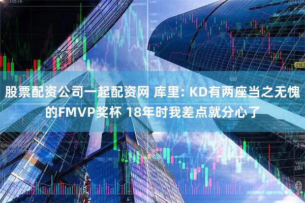 股票配资公司一起配资网 库里: KD有两座当之无愧的FMVP奖杯 18年时我差点就分心了