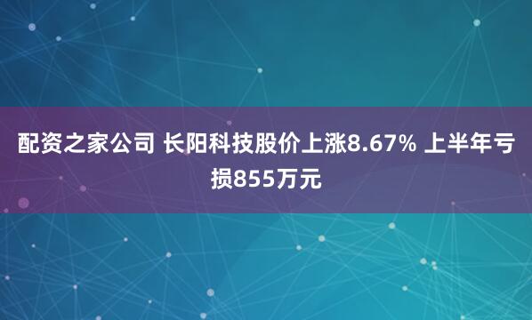 配资之家公司 长阳科技股价上涨8.67% 上半年亏损855万元