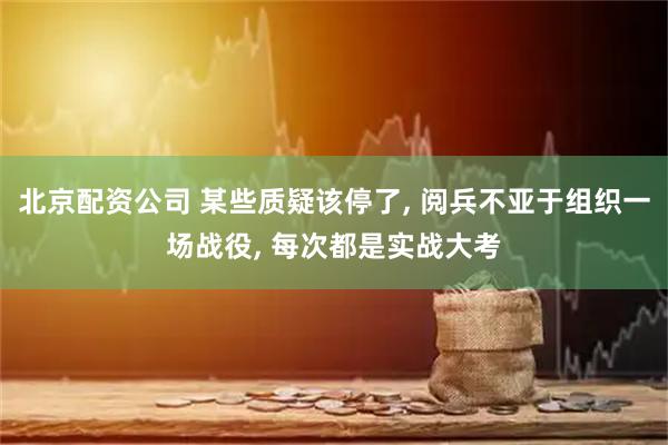 北京配资公司 某些质疑该停了, 阅兵不亚于组织一场战役, 每次都是实战大考
