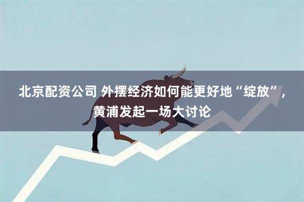 北京配资公司 外摆经济如何能更好地“绽放”，黄浦发起一场大讨论