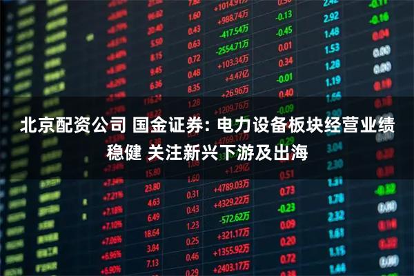北京配资公司 国金证券: 电力设备板块经营业绩稳健 关注新兴下游及出海
