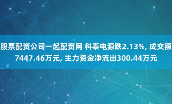 股票配资公司一起配资网 科泰电源跌2.13%, 成交额7447.46万元, 主力资金净流出300.44万元