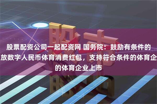 股票配资公司一起配资网 国务院：鼓励有条件的地区发放数字人民币体育消费红包，支持符合条件的体育企业上市