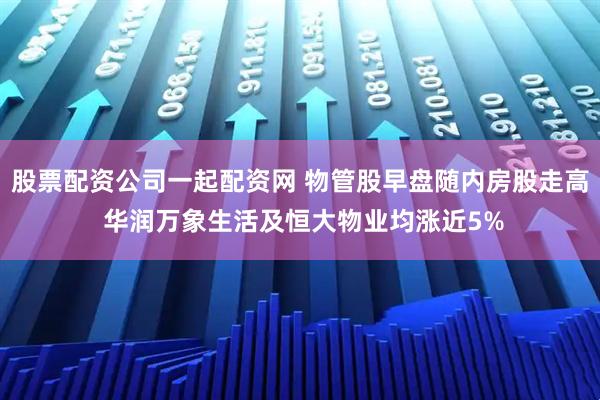 股票配资公司一起配资网 物管股早盘随内房股走高 华润万象生活及恒大物业均涨近5%