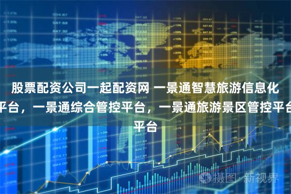 股票配资公司一起配资网 一景通智慧旅游信息化平台,一景通综合管控平台,一景通旅游景区管控平台