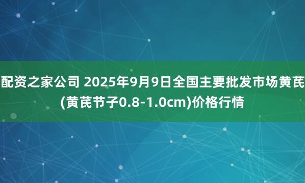 配资之家公司 2025年9月9日全国主要批发市场黄芪(黄芪节子0.8-1.0cm)价格行情