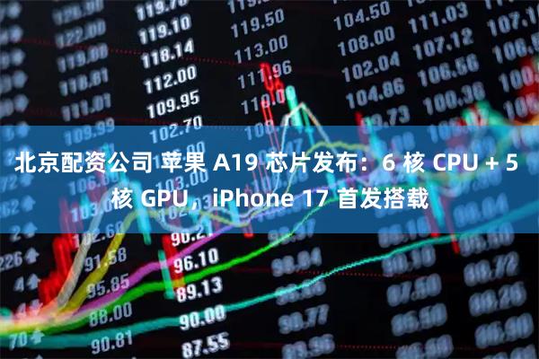 北京配资公司 苹果 A19 芯片发布：6 核 CPU + 5 核 GPU，iPhone 17 首发搭载