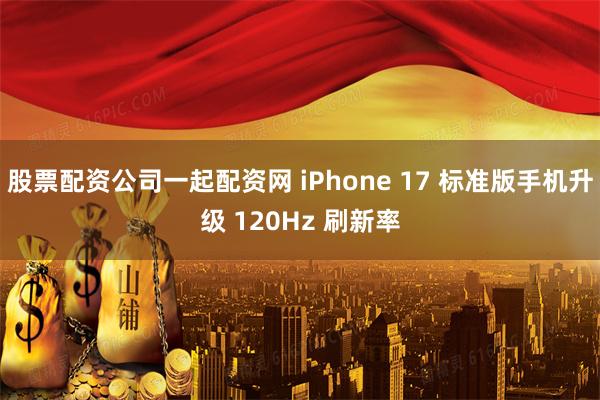 股票配资公司一起配资网 iPhone 17 标准版手机升级 120Hz 刷新率