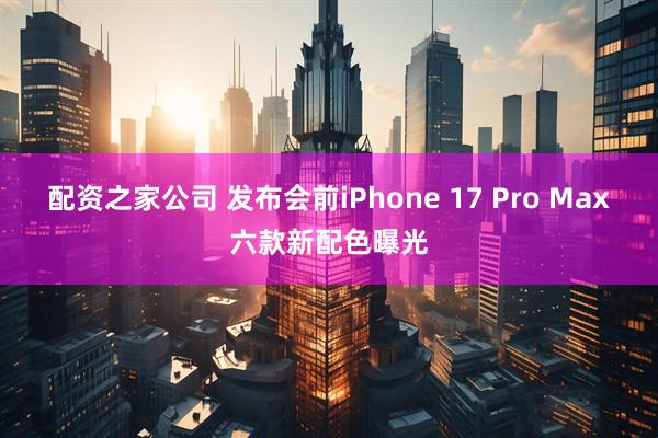 配资之家公司 发布会前iPhone 17 Pro Max六款新配色曝光