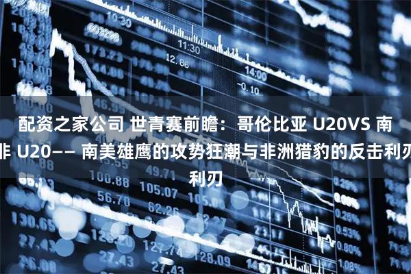 配资之家公司 世青赛前瞻:哥伦比亚 U20VS 南非 U20—— 南美雄鹰的攻势狂潮与非洲猎豹的反击利刃
