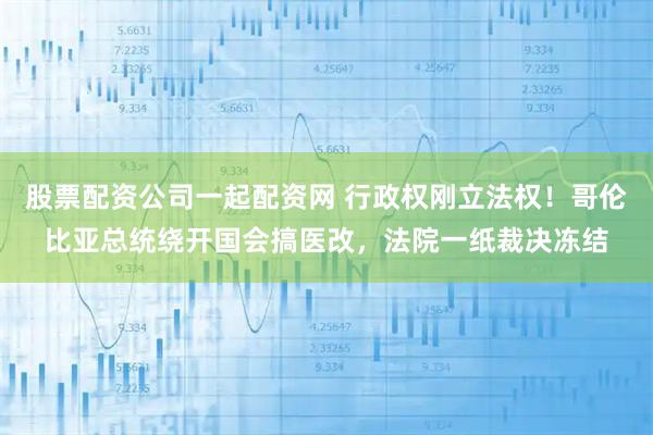 股票配资公司一起配资网 行政权刚立法权!哥伦比亚总统绕开国会搞医改,法院一纸裁决冻结