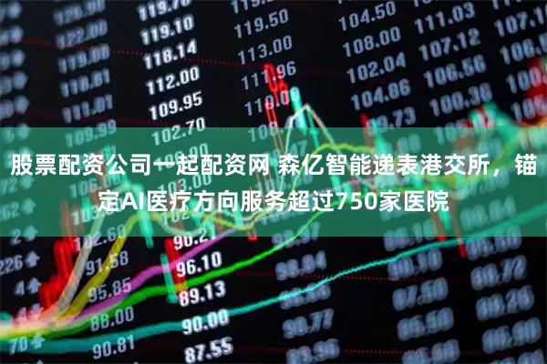 股票配资公司一起配资网 森亿智能递表港交所,锚定AI医疗方向服务超过750家医院