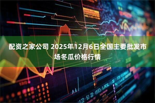 配资之家公司 2025年12月6日全国主要批发市场冬瓜价格行情