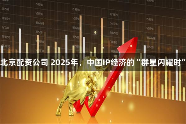 北京配资公司 2025年,中国IP经济的“群星闪耀时”