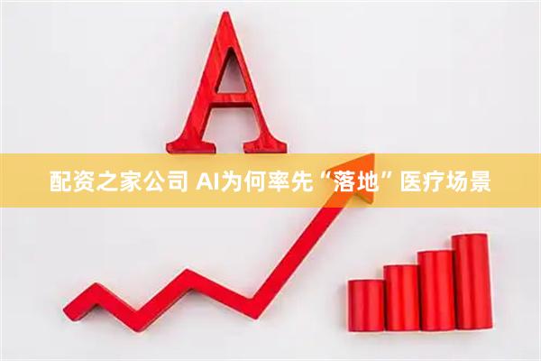 配资之家公司 AI为何率先“落地”医疗场景