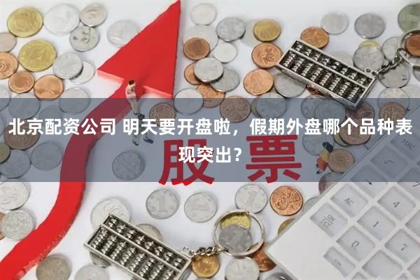 北京配资公司 明天要开盘啦，假期外盘哪个品种表现突出？