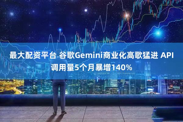 最大配资平台 谷歌Gemini商业化高歌猛进 API调用量5个月暴增140%