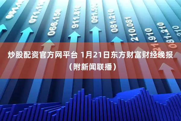 炒股配资官方网平台 1月21日东方财富财经晚报（附新闻联播）