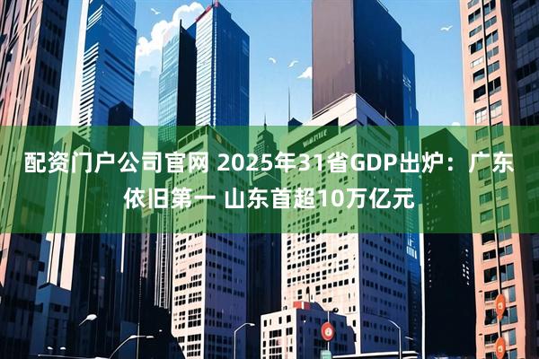 配资门户公司官网 2025年31省GDP出炉：广东依旧第一 山东首超10万亿元