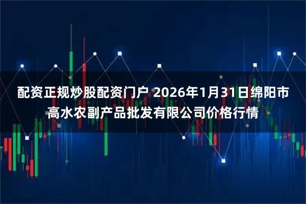 配资正规炒股配资门户 2026年1月31日绵阳市高水农副产品批发有限公司价格行情