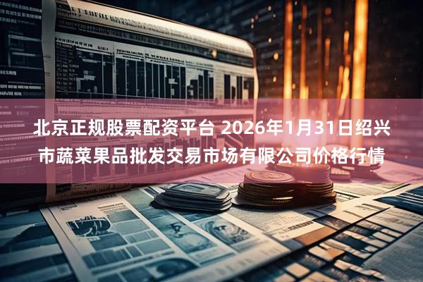 北京正规股票配资平台 2026年1月31日绍兴市蔬菜果品批发交易市场有限公司价格行情