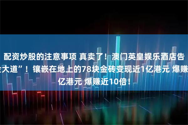 配资炒股的注意事项 真卖了！澳门英皇娱乐酒店告别“黄金大道”！镶嵌在地上的78块金砖变现近1亿港元 爆赚近10倍！