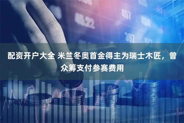 配资开户大全 米兰冬奥首金得主为瑞士木匠，曾众筹支付参赛费用