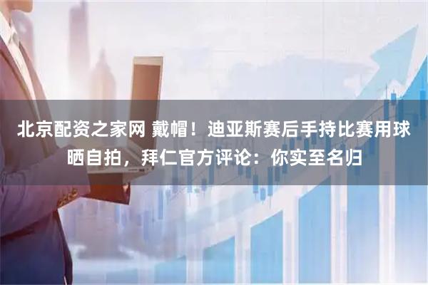 北京配资之家网 戴帽！迪亚斯赛后手持比赛用球晒自拍，拜仁官方评论：你实至名归