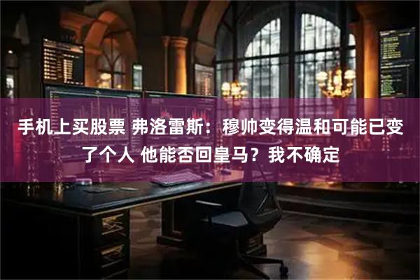 手机上买股票 弗洛雷斯：穆帅变得温和可能已变了个人 他能否回皇马？我不确定