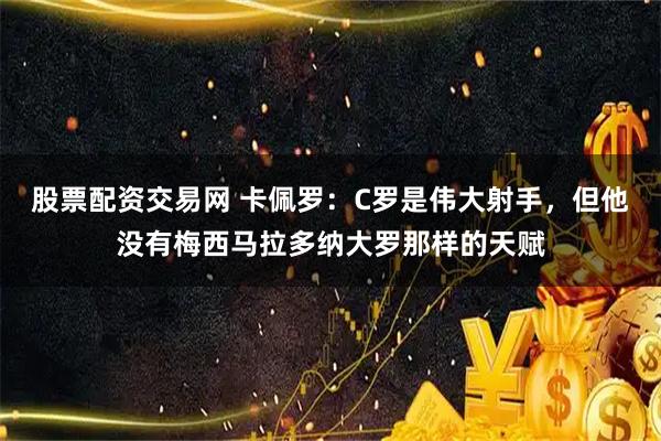 股票配资交易网 卡佩罗：C罗是伟大射手，但他没有梅西马拉多纳大罗那样的天赋