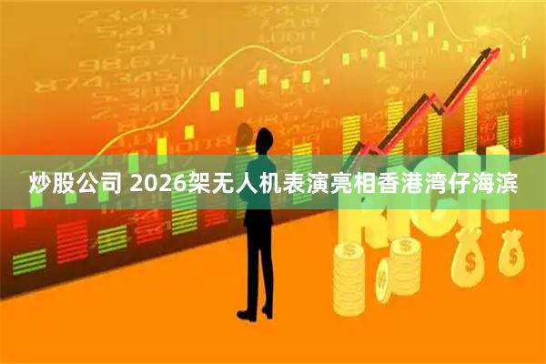 炒股公司 2026架无人机表演亮相香港湾仔海滨