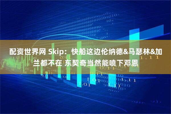 配资世界网 Skip：快船这边伦纳德&马瑟林&加兰都不在 东契奇当然能喷下邓恩