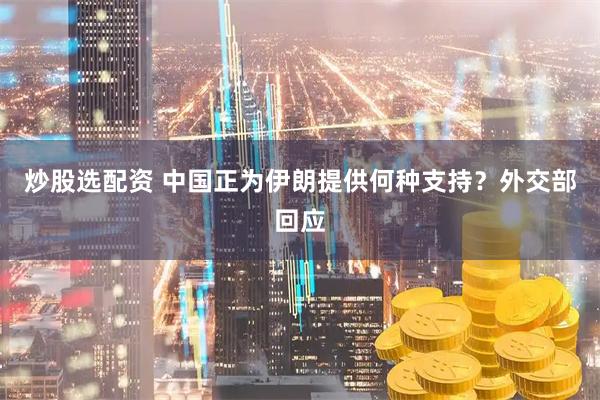 炒股选配资 中国正为伊朗提供何种支持？外交部回应