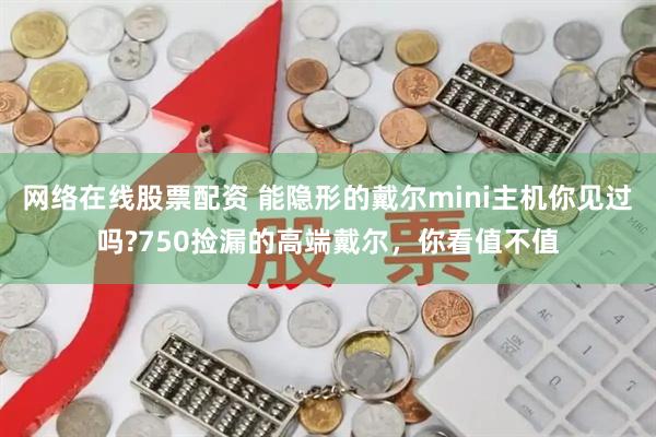 网络在线股票配资 能隐形的戴尔mini主机你见过吗?750捡漏的高端戴尔，你看值不值