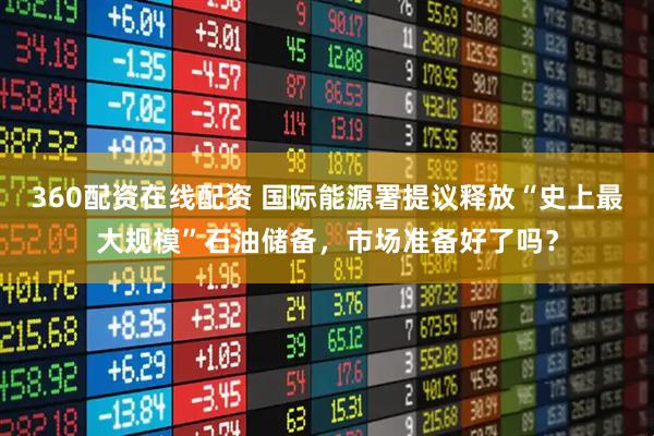 360配资在线配资 国际能源署提议释放“史上最大规模”石油储备，市场准备好了吗？