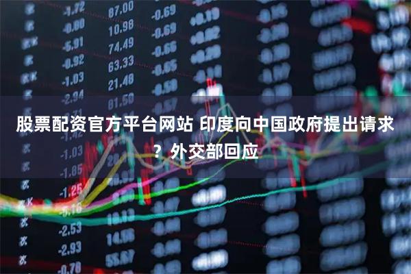 股票配资官方平台网站 印度向中国政府提出请求？外交部回应
