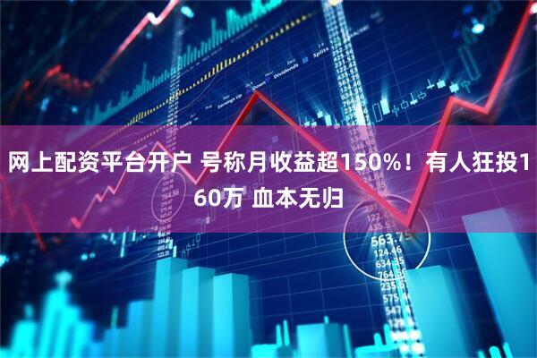 网上配资平台开户 号称月收益超150%！有人狂投160万 血本无归
