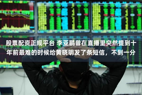 股票配资正规平台 李亚鹏曾在直播里突然提到十年前最难的时候给黄晓明发了条短信，不到一分