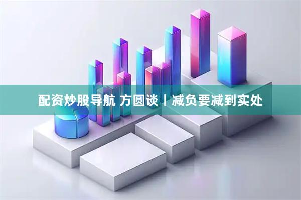 配资炒股导航 方圆谈丨减负要减到实处