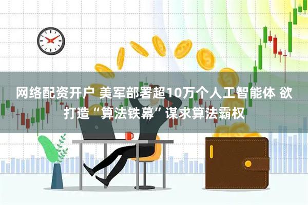 网络配资开户 美军部署超10万个人工智能体 欲打造“算法铁幕”谋求算法霸权