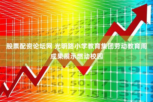 股票配资论坛网 光明路小学教育集团劳动教育周成果展示燃动校园