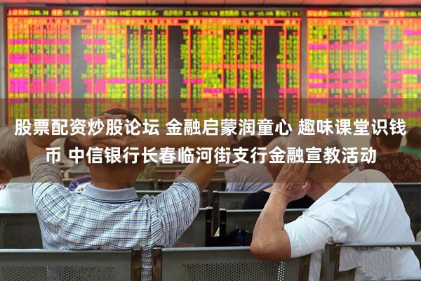 股票配资炒股论坛 金融启蒙润童心 趣味课堂识钱币 中信银行长春临河街支行金融宣教活动