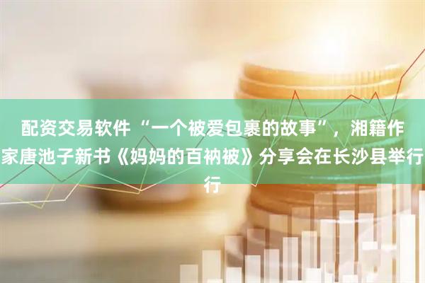 配资交易软件 “一个被爱包裹的故事”，湘籍作家唐池子新书《妈妈的百衲被》分享会在长沙县举行