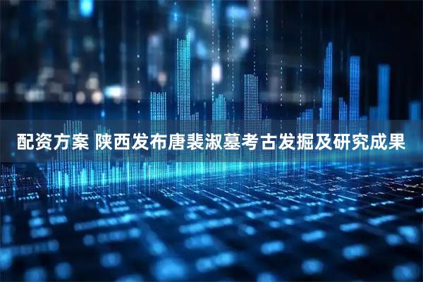 配资方案 陕西发布唐裴淑墓考古发掘及研究成果