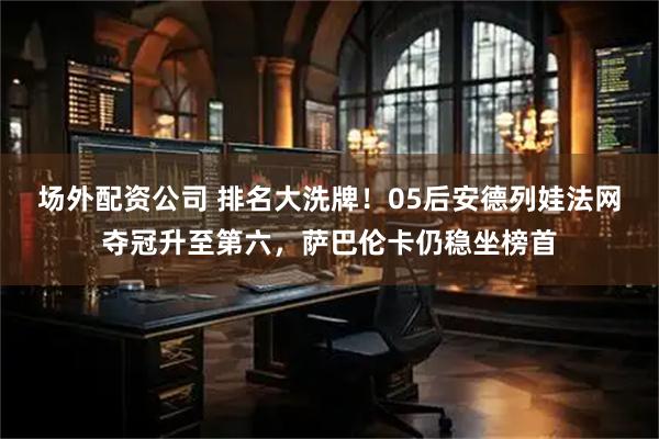 场外配资公司 排名大洗牌！05后安德列娃法网夺冠升至第六，萨巴伦卡仍稳坐榜首