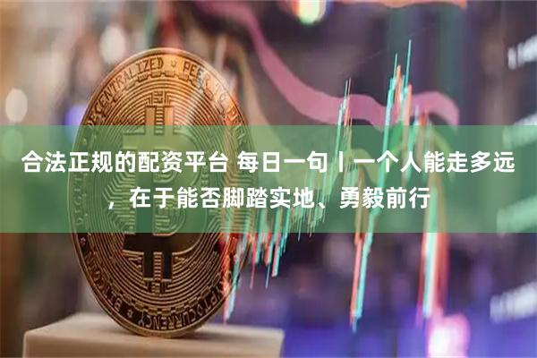 合法正规的配资平台 每日一句丨一个人能走多远，在于能否脚踏实地、勇毅前行
