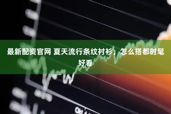 最新配资官网 夏天流行条纹衬衫，怎么搭都时髦好看