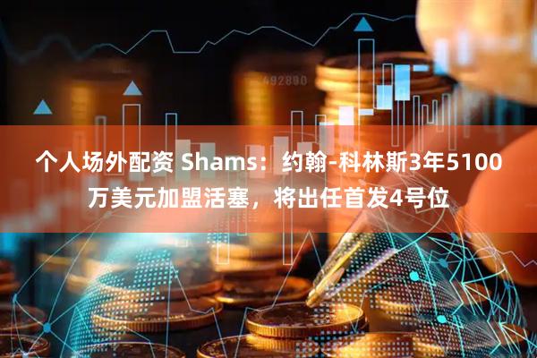 个人场外配资 Shams：约翰-科林斯3年5100万美元加盟活塞，将出任首发4号位